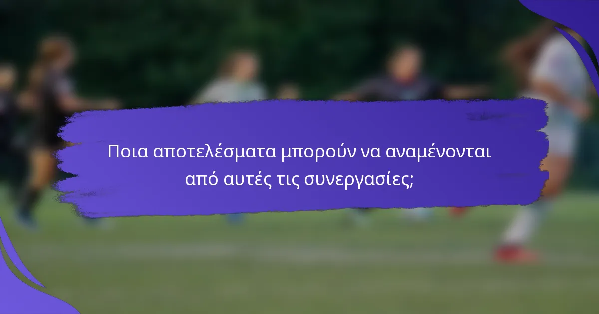 Ποια αποτελέσματα μπορούν να αναμένονται από αυτές τις συνεργασίες;