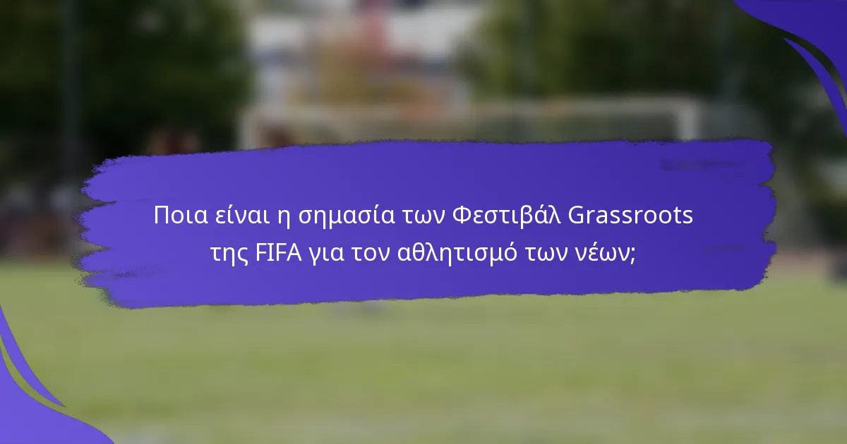 Ποια είναι η σημασία των Φεστιβάλ Grassroots της FIFA για τον αθλητισμό των νέων;