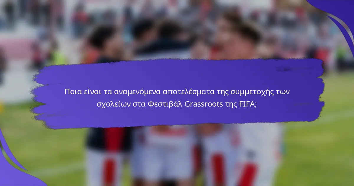 Ποια είναι τα αναμενόμενα αποτελέσματα της συμμετοχής των σχολείων στα Φεστιβάλ Grassroots της FIFA;