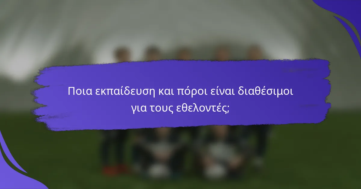 Ποια εκπαίδευση και πόροι είναι διαθέσιμοι για τους εθελοντές;