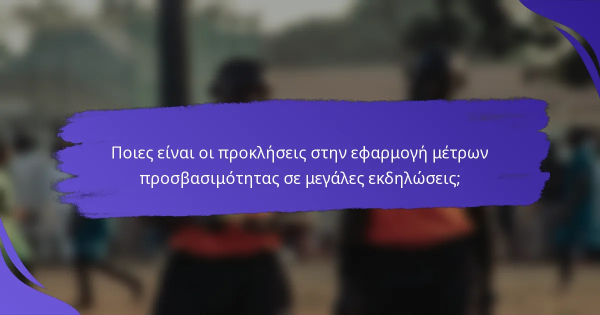 Ποιες είναι οι προκλήσεις στην εφαρμογή μέτρων προσβασιμότητας σε μεγάλες εκδηλώσεις;