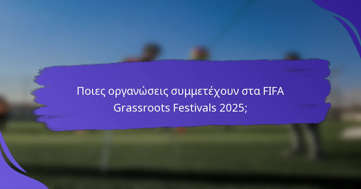 Ποιες οργανώσεις συμμετέχουν στα FIFA Grassroots Festivals 2025;