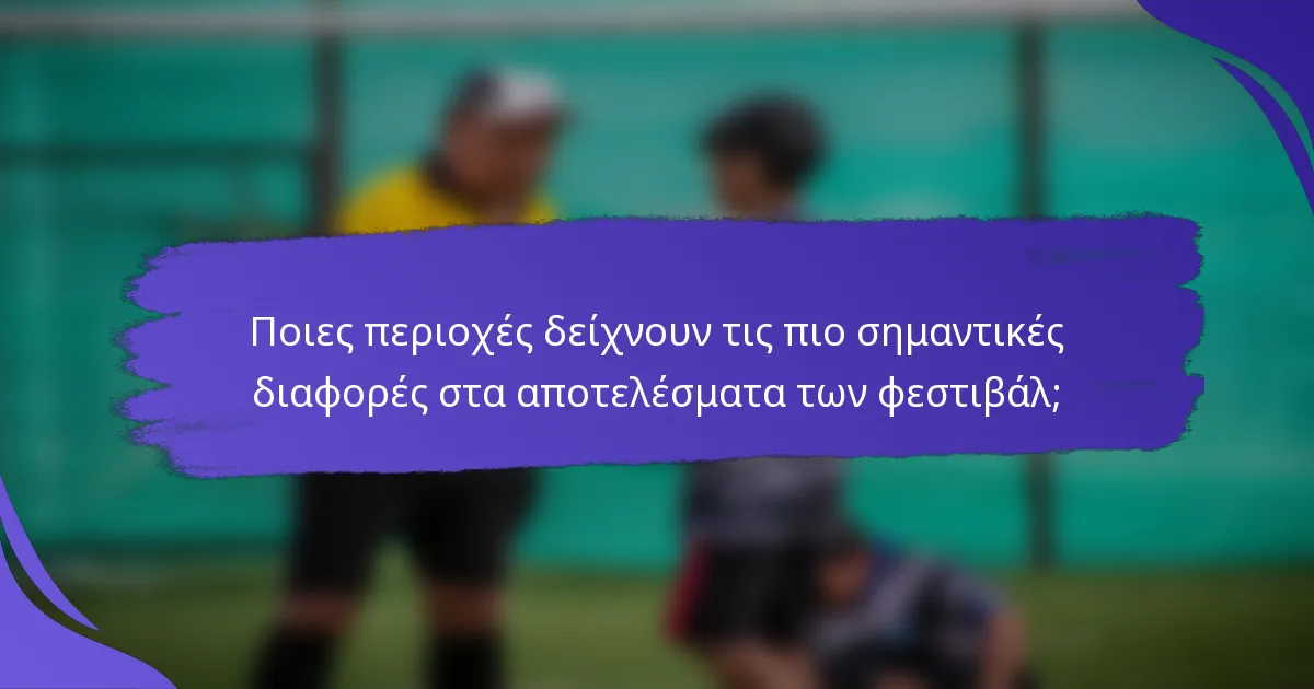 Ποιες περιοχές δείχνουν τις πιο σημαντικές διαφορές στα αποτελέσματα των φεστιβάλ;