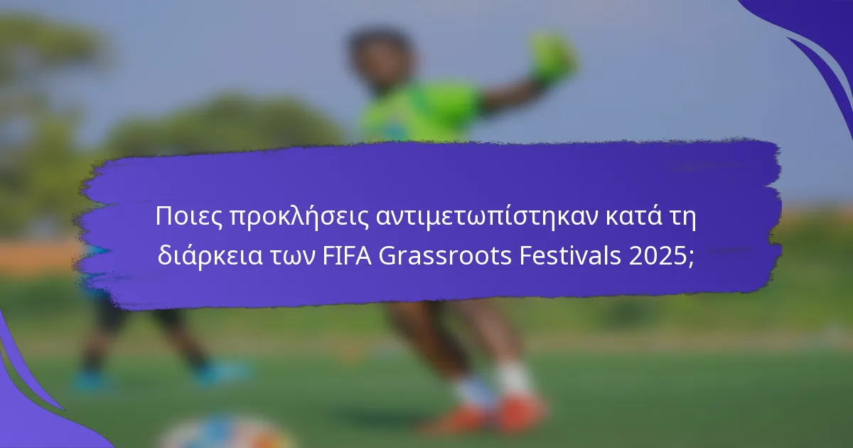 Ποιες προκλήσεις αντιμετωπίστηκαν κατά τη διάρκεια των FIFA Grassroots Festivals 2025;