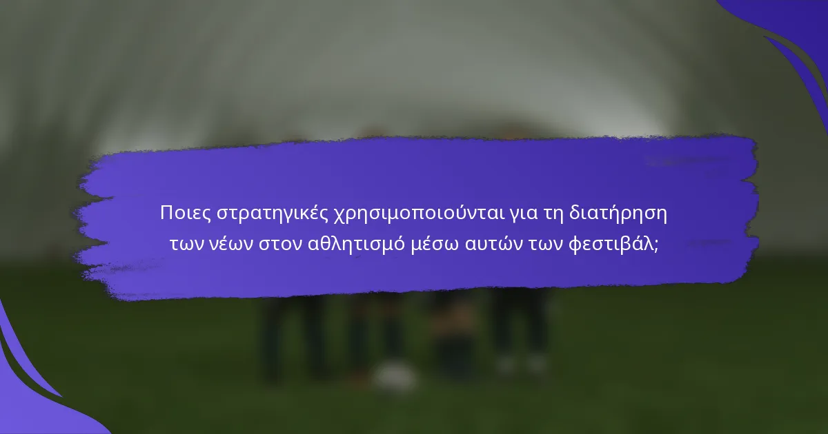 Ποιες στρατηγικές χρησιμοποιούνται για τη διατήρηση των νέων στον αθλητισμό μέσω αυτών των φεστιβάλ;