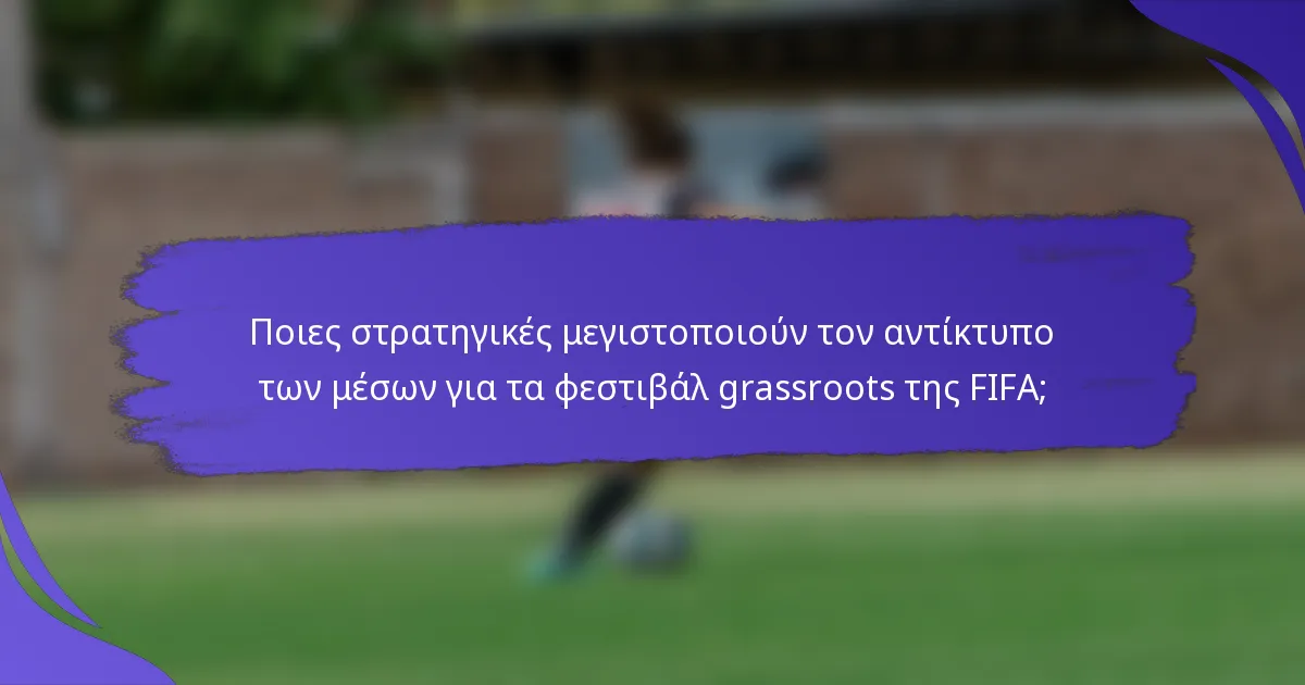 Ποιες στρατηγικές μεγιστοποιούν τον αντίκτυπο των μέσων για τα φεστιβάλ grassroots της FIFA;