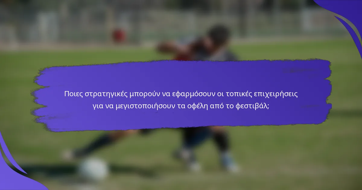 Ποιες στρατηγικές μπορούν να εφαρμόσουν οι τοπικές επιχειρήσεις για να μεγιστοποιήσουν τα οφέλη από το φεστιβάλ;