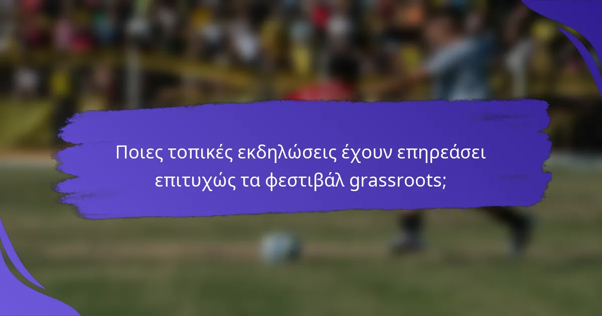 Ποιες τοπικές εκδηλώσεις έχουν επηρεάσει επιτυχώς τα φεστιβάλ grassroots;