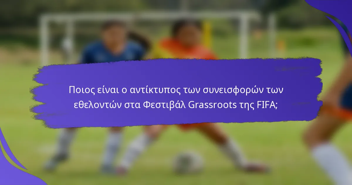 Ποιος είναι ο αντίκτυπος των συνεισφορών των εθελοντών στα Φεστιβάλ Grassroots της FIFA;