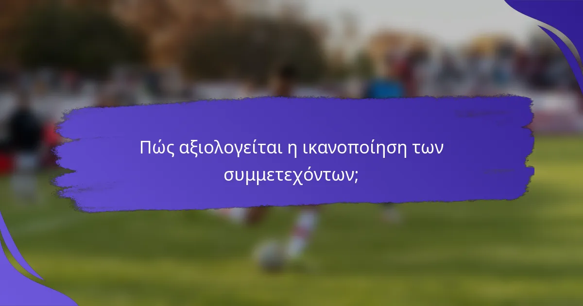 Πώς αξιολογείται η ικανοποίηση των συμμετεχόντων;