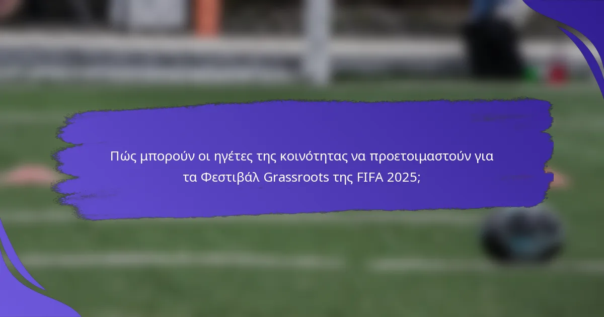 Πώς μπορούν οι ηγέτες της κοινότητας να προετοιμαστούν για τα Φεστιβάλ Grassroots της FIFA 2025;