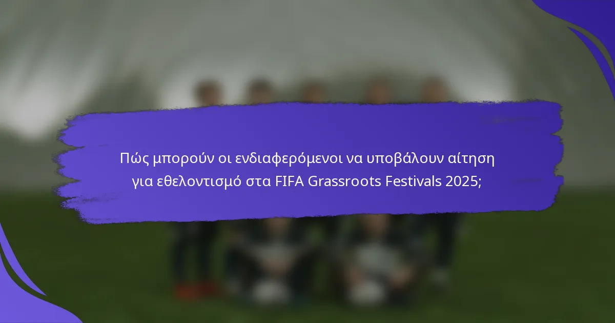 Πώς μπορούν οι ενδιαφερόμενοι να υποβάλουν αίτηση για εθελοντισμό στα FIFA Grassroots Festivals 2025;
