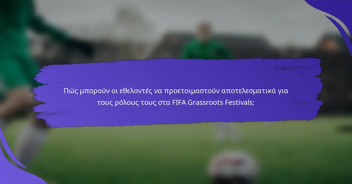 Πώς μπορούν οι εθελοντές να προετοιμαστούν αποτελεσματικά για τους ρόλους τους στα FIFA Grassroots Festivals;
