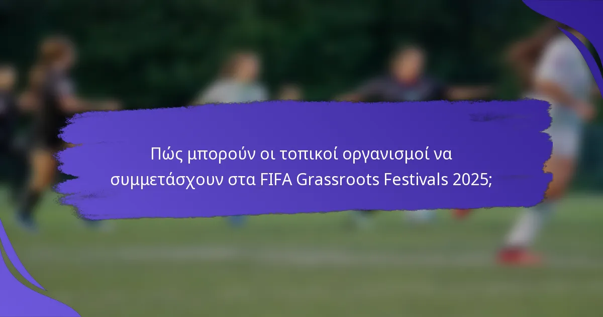 Πώς μπορούν οι τοπικοί οργανισμοί να συμμετάσχουν στα FIFA Grassroots Festivals 2025;