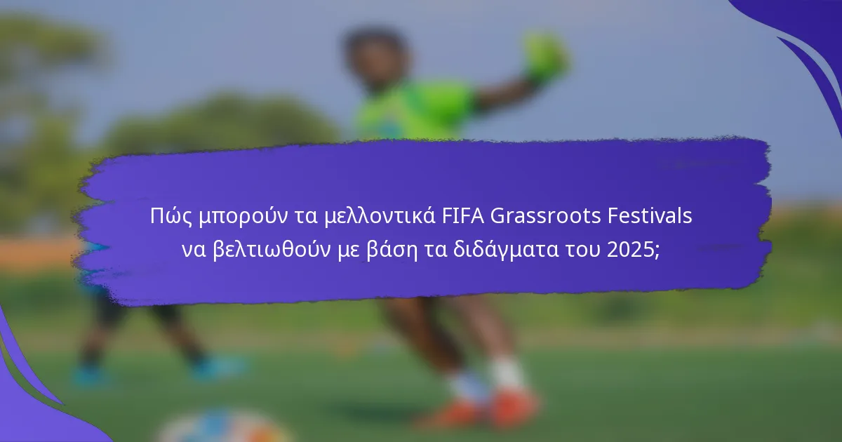 Πώς μπορούν τα μελλοντικά FIFA Grassroots Festivals να βελτιωθούν με βάση τα διδάγματα του 2025;
